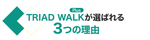 TRIAD WALKが選ばれる３つの理由