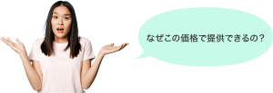 なぜこの価格で提供できるの？